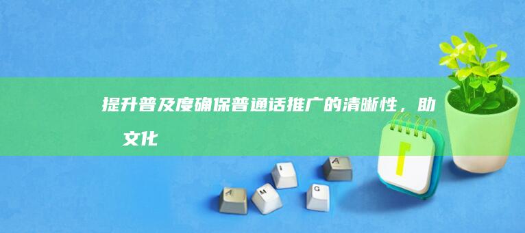 提升普及度：确保普通话推广的清晰性，助力文化融汇与社会交流