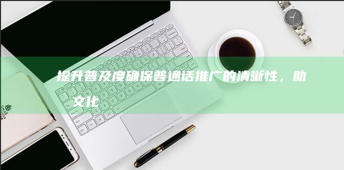 提升普及度：确保普通话推广的清晰性，助力文化融汇与社会交流