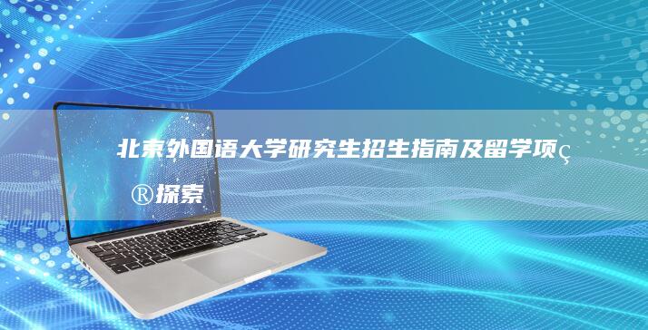 北京外国语大学研究生招生指南及留学项目探索